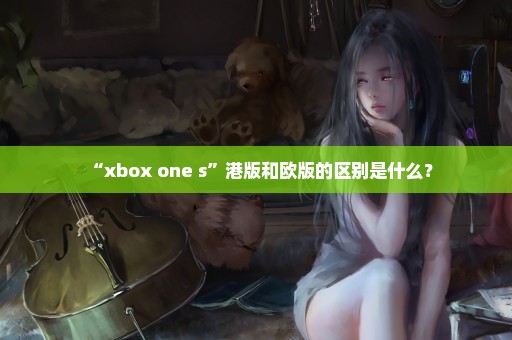 “xbox one s”港版和欧版的区别是什么？