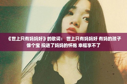 《世上只有妈妈好》的歌词： 世上只有妈妈好 有妈的孩子像个宝 投进了妈妈的怀抱 幸福享不了