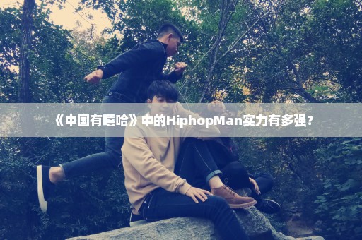 《中国有嘻哈》中的HiphopMan实力有多强？