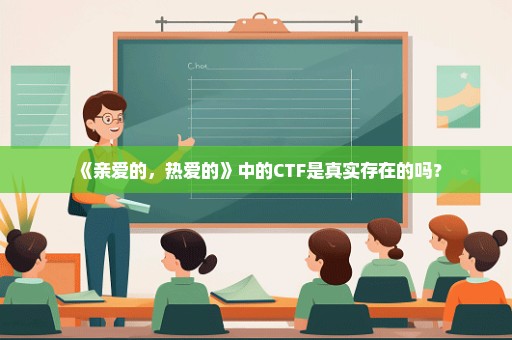 《亲爱的，热爱的》中的CTF是真实存在的吗？