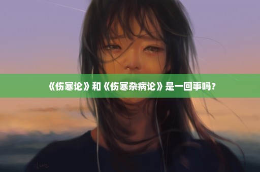 《伤寒论》和《伤寒杂病论》是一回事吗？