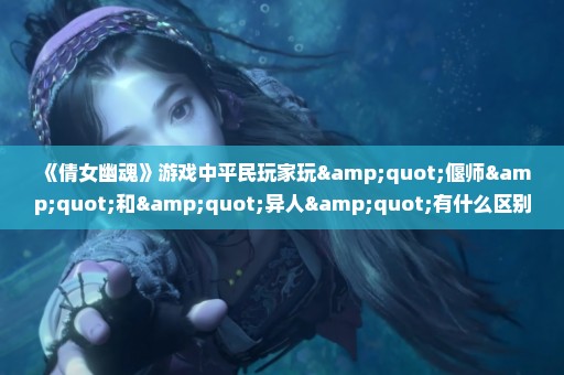 《倩女幽魂》游戏中平民玩家玩"偃师"和"异人"有什么区别？最好的是哪个？