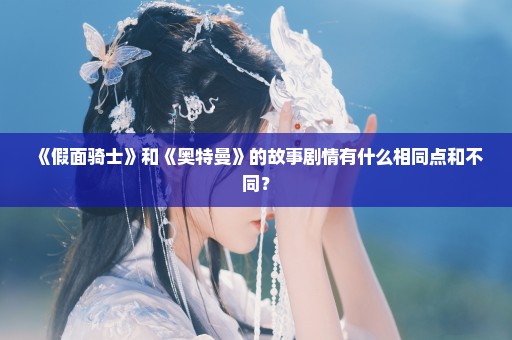 《假面骑士》和《奥特曼》的故事剧情有什么相同点和不同？