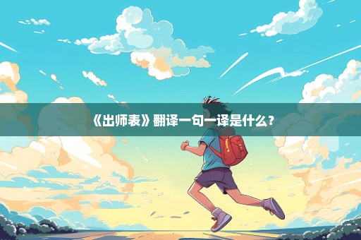 《出师表》翻译一句一译是什么？