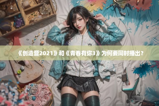 《创造营2021》和《青春有你3》为何要同时播出？