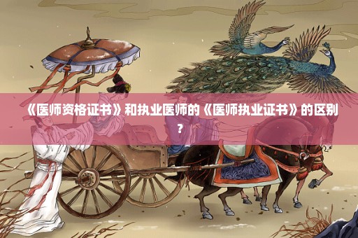 《医师资格证书》和执业医师的《医师执业证书》的区别？