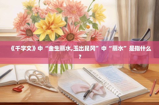 《千字文》中“金生丽水,玉出昆冈”中“丽水”是指什么？