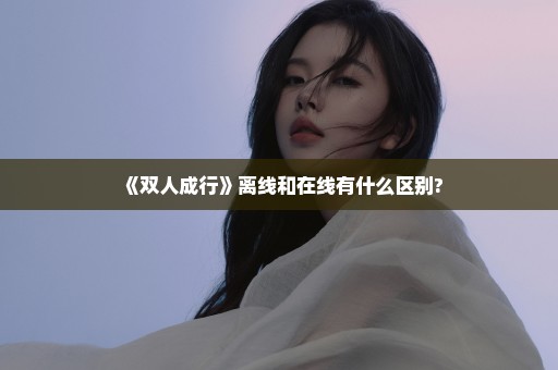 《双人成行》离线和在线有什么区别?