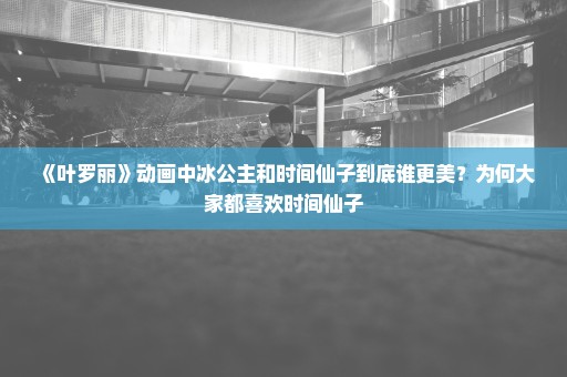 《叶罗丽》动画中冰公主和时间仙子到底谁更美？为何大家都喜欢时间仙子