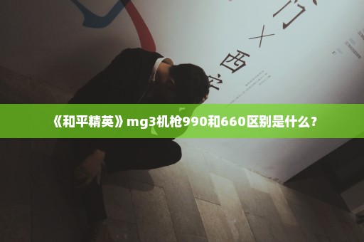 《和平精英》mg3机枪990和660区别是什么？