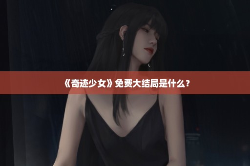 《奇迹少女》免费大结局是什么？