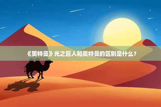 《奥特曼》光之巨人和奥特曼的区别是什么？