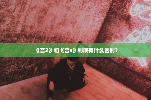 《宫2》和《宫s》到底有什么区别？