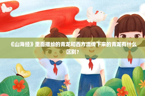 《山海经》里面描绘的青龙和西方流传下来的青龙有什么区别？