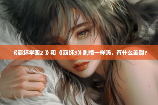 《崩坏学园2 》和 《崩坏3》剧情一样吗，有什么差别？