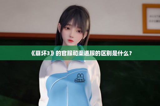 《崩坏3》的官服和渠道服的区别是什么？