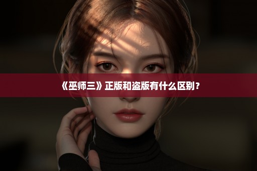 《巫师三》正版和盗版有什么区别？