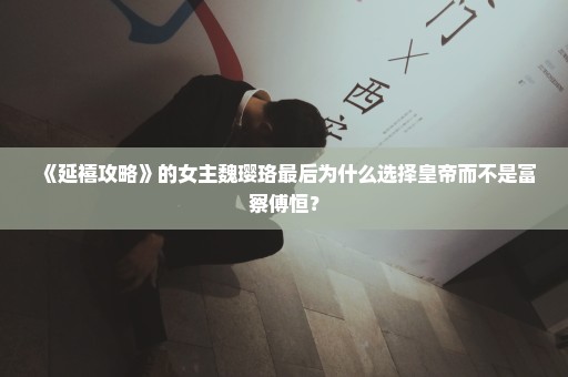 《延禧攻略》的女主魏璎珞最后为什么选择皇帝而不是富察傅恒？