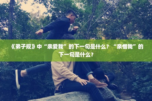 《弟子规》中“亲爱我”的下一句是什么？“亲憎我”的下一句是什么？