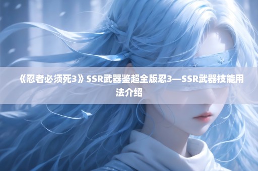 《忍者必须死3》SSR武器鉴超全版忍3—SSR武器技能用法介绍