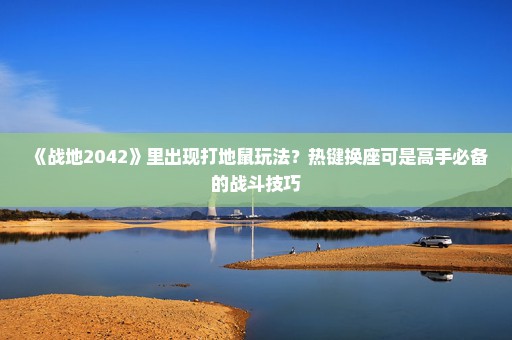 《战地2042》里出现打地鼠玩法？热键换座可是高手必备的战斗技巧