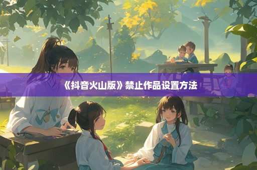 《抖音火山版》禁止作品设置方法