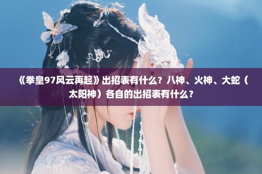 《拳皇97风云再起》出招表有什么？八神、火神、大蛇（太阳神）各自的出招表有什么？