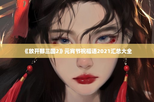 《放开那三国2》元宵节祝福语2021汇总大全