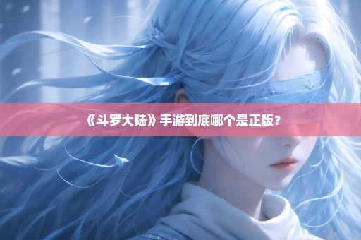 《斗罗大陆》手游到底哪个是正版？