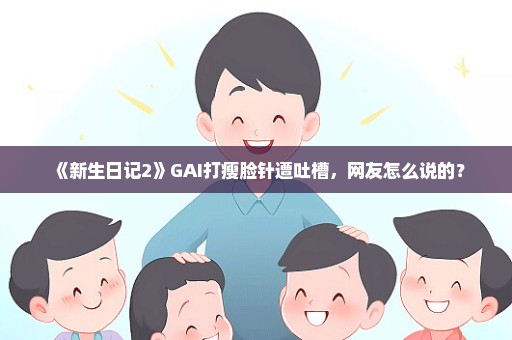 《新生日记2》GAI打瘦脸针遭吐槽，网友怎么说的？