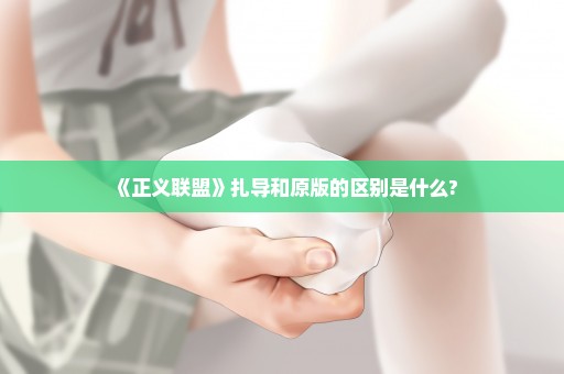 《正义联盟》扎导和原版的区别是什么?