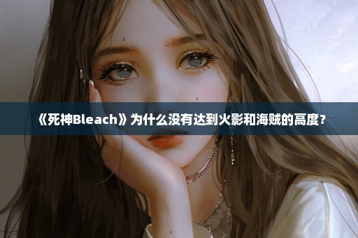 《死神Bleach》为什么没有达到火影和海贼的高度？