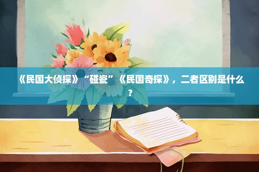 《民国大侦探》“碰瓷”《民国奇探》，二者区别是什么？