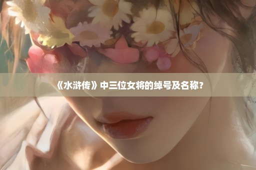 《水浒传》中三位女将的绰号及名称？