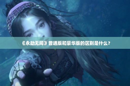 《永劫无间》普通版和豪华版的区别是什么？