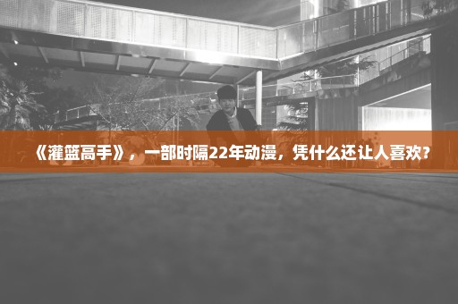 《灌篮高手》，一部时隔22年动漫，凭什么还让人喜欢？