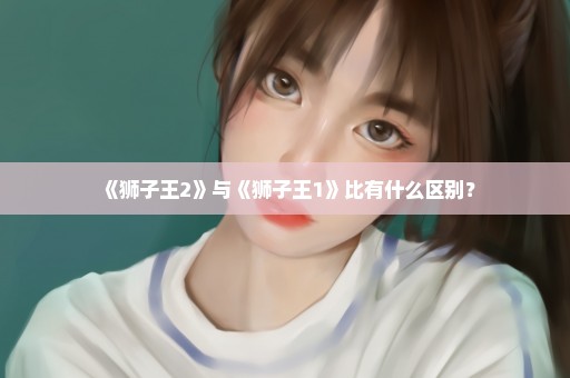 《狮子王2》与《狮子王1》比有什么区别？