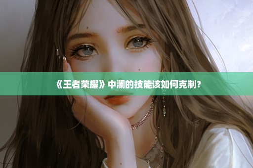 《王者荣耀》中澜的技能该如何克制？