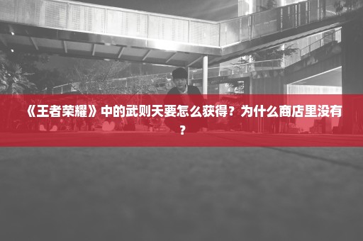 《王者荣耀》中的武则天要怎么获得？为什么商店里没有？