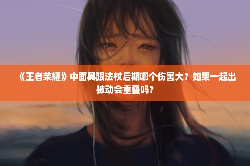 《王者荣耀》中面具跟法杖后期哪个伤害大？如果一起出被动会重叠吗？