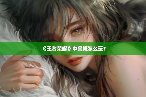 《王者荣耀》中鲁班怎么玩？