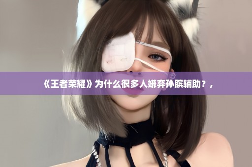 《王者荣耀》为什么很多人嫌弃孙膑辅助？,