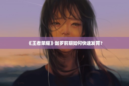 《王者荣耀》伽罗前期如何快速发育？