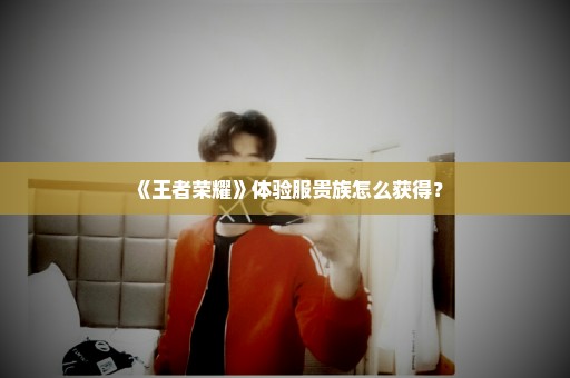 《王者荣耀》体验服贵族怎么获得？