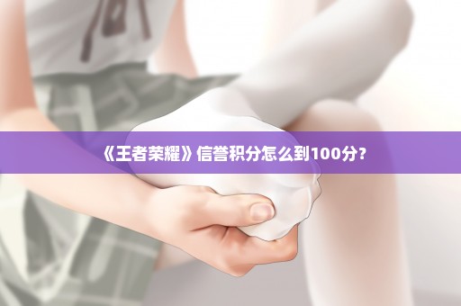 《王者荣耀》信誉积分怎么到100分？