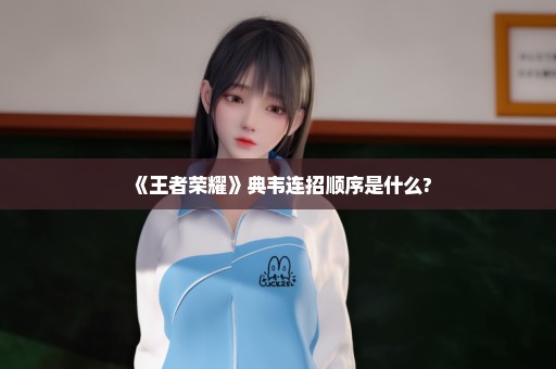 《王者荣耀》典韦连招顺序是什么?