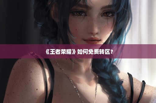 《王者荣耀》如何免费转区？