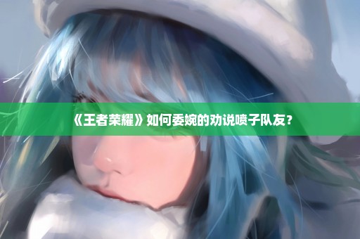 《王者荣耀》如何委婉的劝说喷子队友？