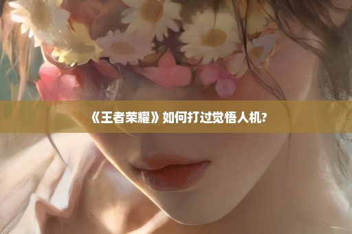 《王者荣耀》如何打过觉悟人机?