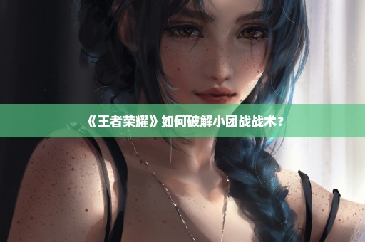 《王者荣耀》如何破解小团战战术？